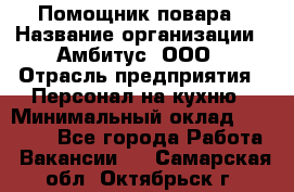 Помощник повара › Название организации ­ Амбитус, ООО › Отрасль предприятия ­ Персонал на кухню › Минимальный оклад ­ 15 000 - Все города Работа » Вакансии   . Самарская обл.,Октябрьск г.